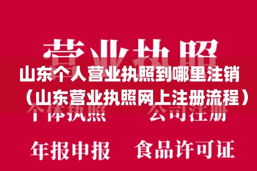 山东个人营业执照到哪里注销（山东营业执照网上注册流程）