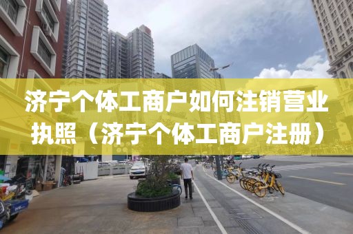 济宁个体工商户如何注销营业执照（济宁个体工商户注册）