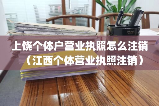 上饶个体户营业执照怎么注销（江西个体营业执照注销）