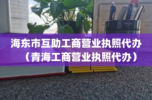 海东市互助工商营业执照代办（青海工商营业执照代办）