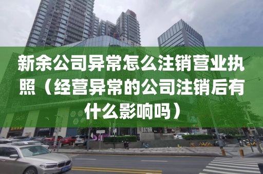 新余公司异常怎么注销营业执照（经营异常的公司注销后有什么影响吗）