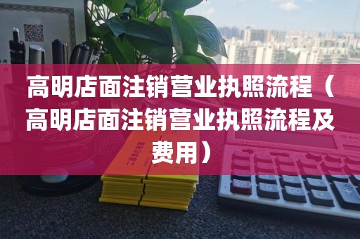 高明店面注销营业执照流程（高明店面注销营业执照流程及费用）
