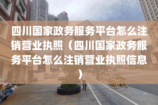 四川国家政务服务平台怎么注销营业执照（四川国家政务服务平台怎么注销营业执照信息）