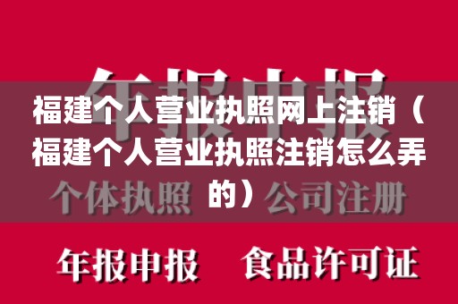 福建个人营业执照网上注销（福建个人营业执照注销怎么弄的）