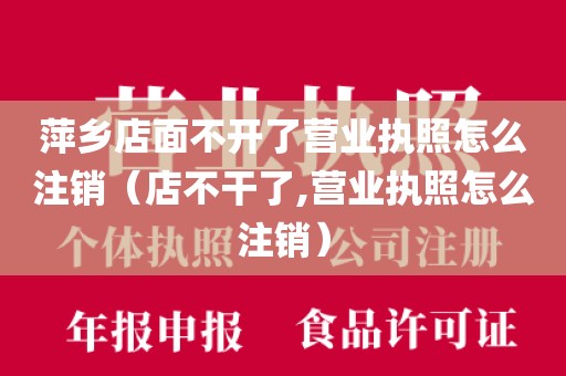 萍乡店面不开了营业执照怎么注销（店不干了,营业执照怎么注销）