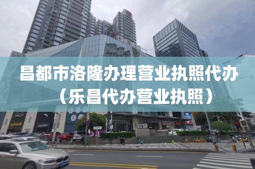 昌都市洛隆办理营业执照代办（乐昌代办营业执照）