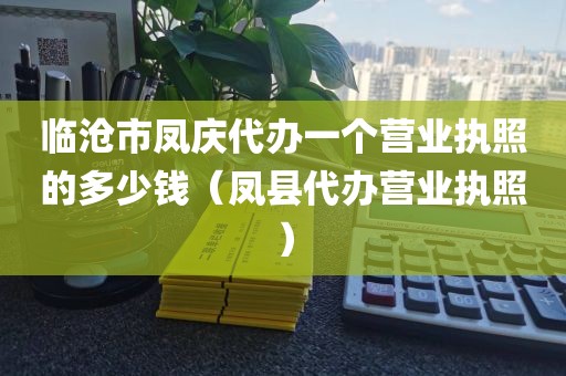 临沧市凤庆代办一个营业执照的多少钱（凤县代办营业执照）