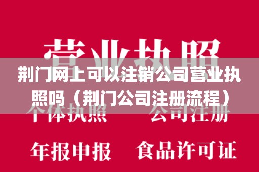 荆门网上可以注销公司营业执照吗（荆门公司注册流程）