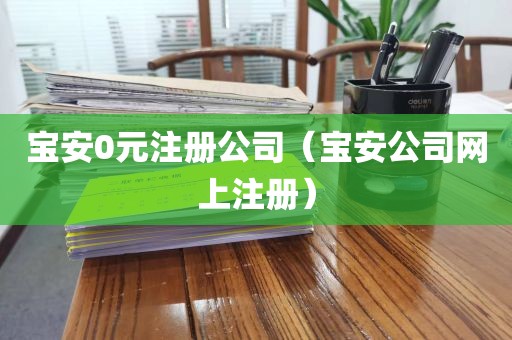 宝安0元注册公司（宝安公司网上注册）