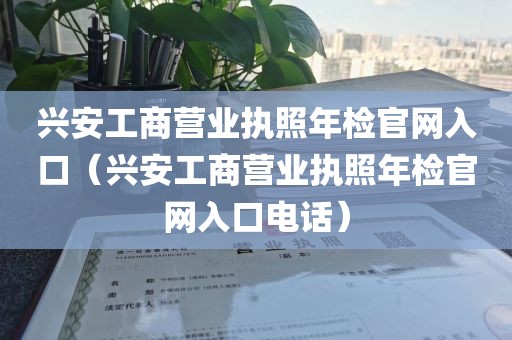 兴安工商营业执照年检官网入口(兴安工商营业执照年检官网入口电话)
