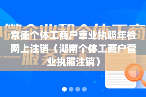 常德个体工商户营业执照年检网上注销（湖南个体工商户营业执照注销）