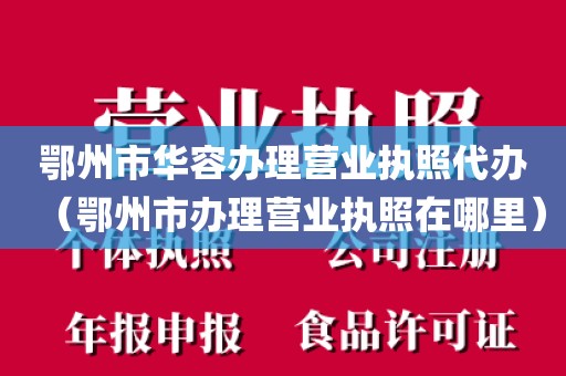 鄂州市华容办理营业执照代办(鄂州市办理营业执照在哪里)