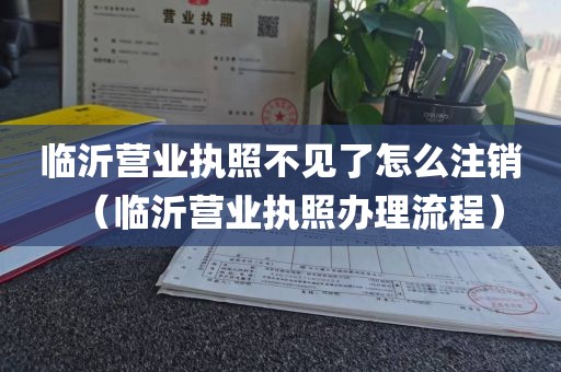 临沂营业执照不见了怎么注销（临沂营业执照办理流程）