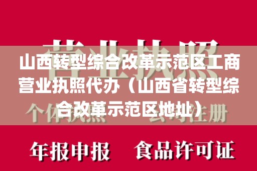 山西转型综合改革示范区工商营业执照代办(山西省转型综合改革示范区地址)