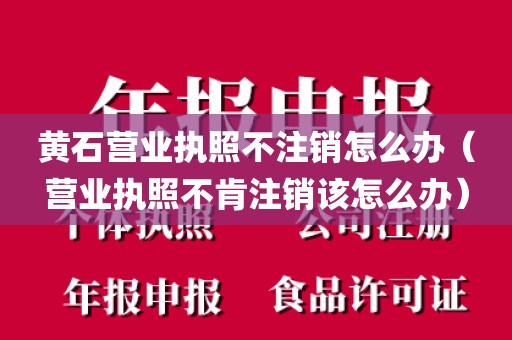 黄石营业执照不注销怎么办（营业执照不肯注销该怎么办）