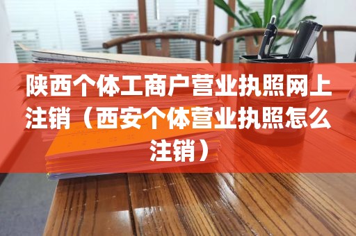 陕西个体工商户营业执照网上注销（西安个体营业执照怎么注销）