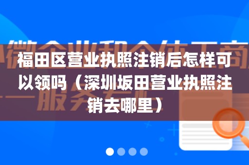 福田区营业执照注销后怎样可以领吗（深圳坂田营业执照注销去哪里）