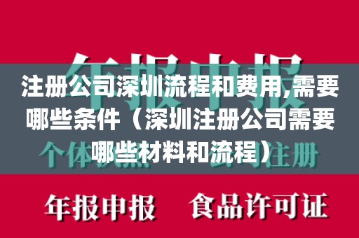 注册公司深圳流程和费用,需要哪些条件（深圳注册公司需要哪些材料和流程）